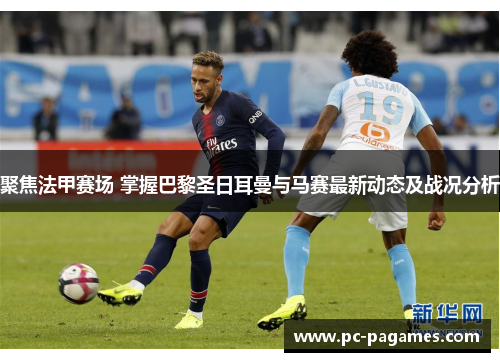 聚焦法甲赛场 掌握巴黎圣日耳曼与马赛最新动态及战况分析 聚焦法甲赛场 掌握巴黎圣日耳曼与马赛最新动态及战况分析
