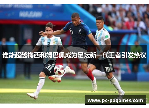 谁能超越梅西和姆巴佩成为足坛新一代王者引发热议 谁能超越梅西和姆巴佩成为足坛新一代王者引发热议