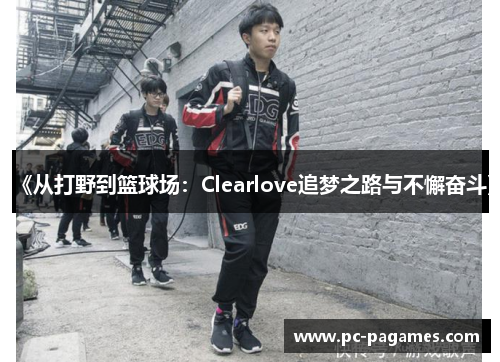 《从打野到篮球场:Clearlove追梦之路与不懈奋斗》 《从打野到篮球场:Clearlove追梦之路与不懈奋斗》