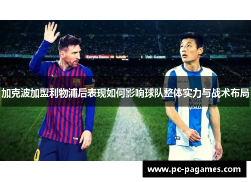 加克波加盟利物浦后表现如何影响球队整体实力与战术布局 加克波加盟利物浦后表现如何影响球队整体实力与战术布局