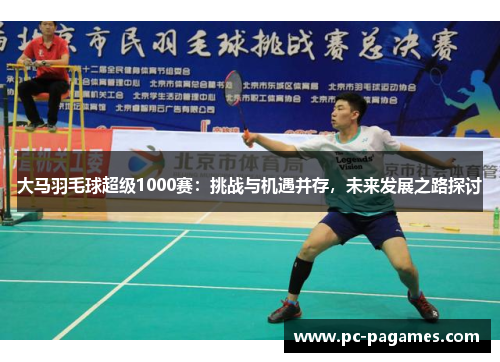 大马羽毛球超级1000赛:挑战与机遇并存,未来发展之路探讨 大马羽毛球超级1000赛:挑战与机遇并存,未来发展之路探讨