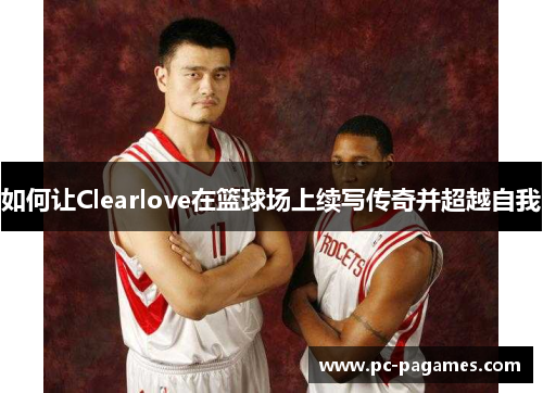 如何让Clearlove在篮球场上续写传奇并超越自我 如何让Clearlove在篮球场上续写传奇并超越自我