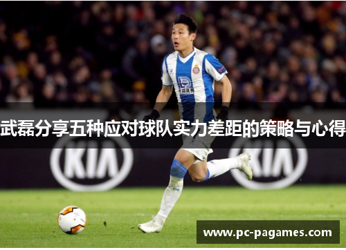 武磊分享五种应对球队实力差距的策略与心得 武磊分享五种应对球队实力差距的策略与心得