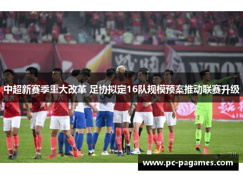 中超新赛季重大改革 足协拟定16队规模预案推动联赛升级 中超新赛季重大改革 足协拟定16队规模预案推动联赛升级