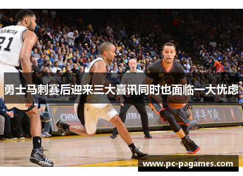 勇士马刺赛后迎来三大喜讯同时也面临一大忧虑 勇士马刺赛后迎来三大喜讯同时也面临一大忧虑