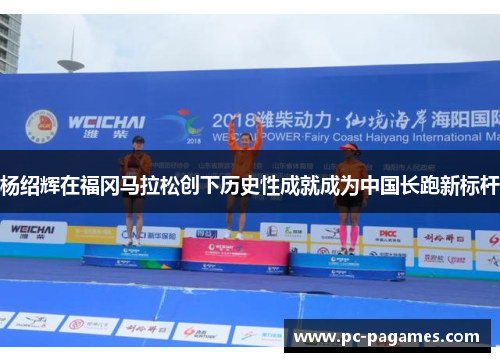 杨绍辉在福冈马拉松创下历史性成就成为中国长跑新标杆 杨绍辉在福冈马拉松创下历史性成就成为中国长跑新标杆