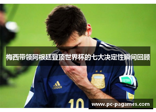 梅西带领阿根廷登顶世界杯的七大决定性瞬间回顾 梅西带领阿根廷登顶世界杯的七大决定性瞬间回顾