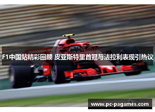 F1中国站精彩回顾 皮亚斯特里首冠与法拉利表现引热议 F1中国站精彩回顾 皮亚斯特里首冠与法拉利表现引热议