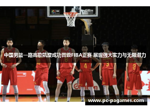 中国男篮一路高歌凯旋成功晋级FIBA正赛 展现强大实力与无限潜力 中国男篮一路高歌凯旋成功晋级FIBA正赛 展现强大实力与无限潜力