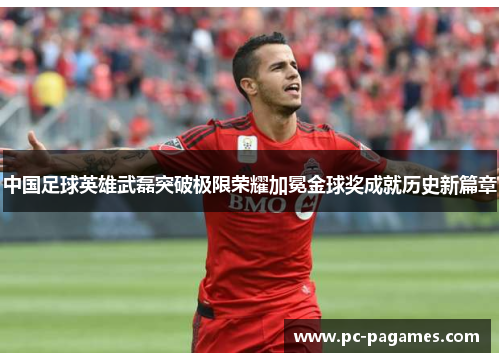 中国足球英雄武磊突破极限荣耀加冕金球奖成就历史新篇章 中国足球英雄武磊突破极限荣耀加冕金球奖成就历史新篇章
