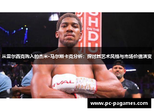 从雷尔西克购入的杰米·马尔斯卡克分析:探讨其艺术风格与市场价值演变 从雷尔西克购入的杰米·马尔斯卡克分析:探讨其艺术风格与市场价值演变