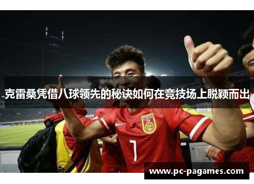 克雷桑凭借八球领先的秘诀如何在竞技场上脱颖而出 克雷桑凭借八球领先的秘诀如何在竞技场上脱颖而出