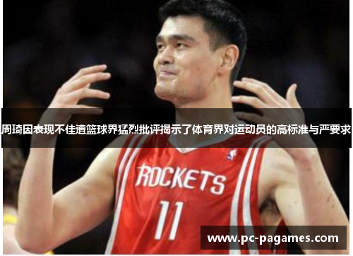 周琦因表现不佳遭篮球界猛烈批评揭示了体育界对运动员的高标准与严要求 周琦因表现不佳遭篮球界猛烈批评揭示了体育界对运动员的高标准与严要求