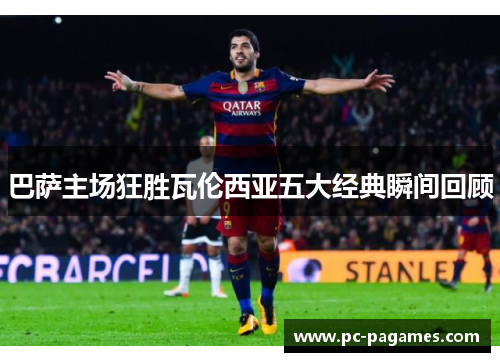 巴萨主场狂胜瓦伦西亚五大经典瞬间回顾 巴萨主场狂胜瓦伦西亚五大经典瞬间回顾