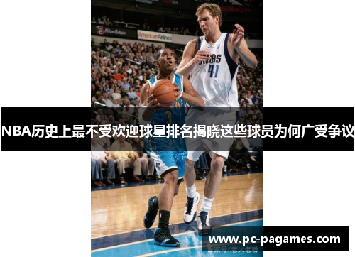 NBA历史上最不受欢迎球星排名揭晓这些球员为何广受争议 NBA历史上最不受欢迎球星排名揭晓这些球员为何广受争议