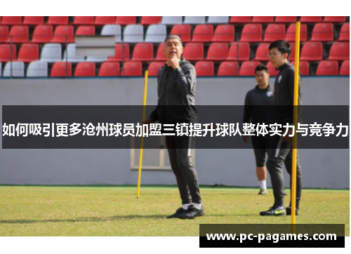 如何吸引更多沧州球员加盟三镇提升球队整体实力与竞争力 如何吸引更多沧州球员加盟三镇提升球队整体实力与竞争力