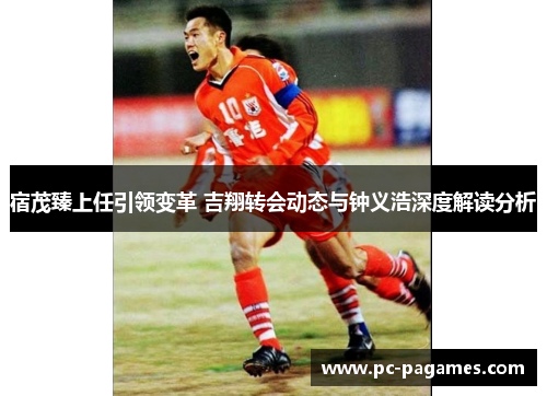 宿茂臻上任引领变革 吉翔转会动态与钟义浩深度解读分析 宿茂臻上任引领变革 吉翔转会动态与钟义浩深度解读分析