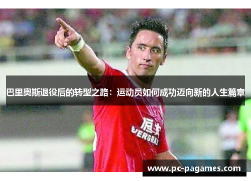 巴里奥斯退役后的转型之路:运动员如何成功迈向新的人生篇章 巴里奥斯退役后的转型之路:运动员如何成功迈向新的人生篇章