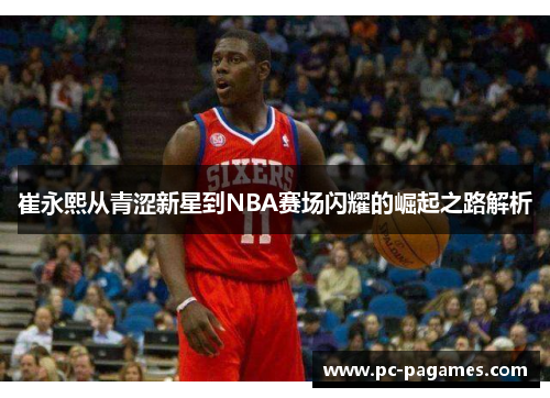 崔永熙从青涩新星到NBA赛场闪耀的崛起之路解析 崔永熙从青涩新星到NBA赛场闪耀的崛起之路解析