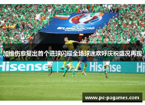 加维伤愈复出首个进球闪耀全场球迷欢呼庆祝盛况再现 加维伤愈复出首个进球闪耀全场球迷欢呼庆祝盛况再现