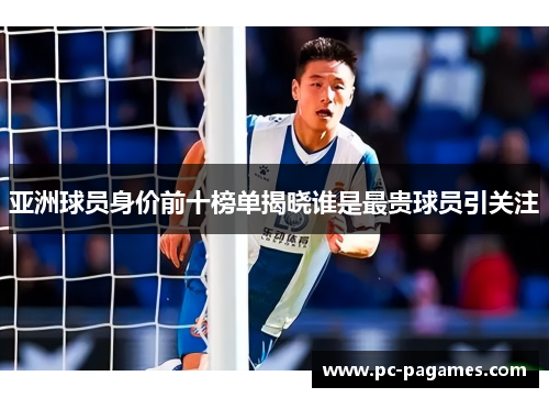 亚洲球员身价前十榜单揭晓谁是最贵球员引关注 亚洲球员身价前十榜单揭晓谁是最贵球员引关注