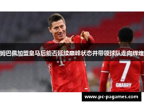 姆巴佩加盟皇马后能否延续巅峰状态并带领球队走向辉煌 姆巴佩加盟皇马后能否延续巅峰状态并带领球队走向辉煌