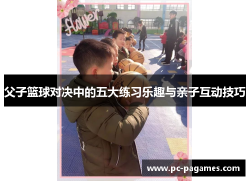 父子篮球对决中的五大练习乐趣与亲子互动技巧 父子篮球对决中的五大练习乐趣与亲子互动技巧