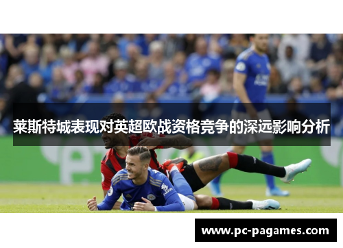 莱斯特城表现对英超欧战资格竞争的深远影响分析 莱斯特城表现对英超欧战资格竞争的深远影响分析