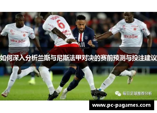 如何深入分析兰斯与尼斯法甲对决的赛前预测与投注建议 如何深入分析兰斯与尼斯法甲对决的赛前预测与投注建议