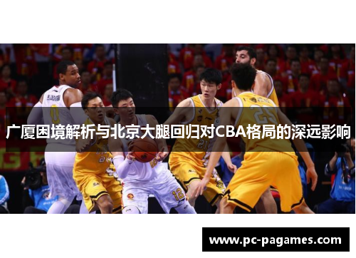 广厦困境解析与北京大腿回归对CBA格局的深远影响 广厦困境解析与北京大腿回归对CBA格局的深远影响