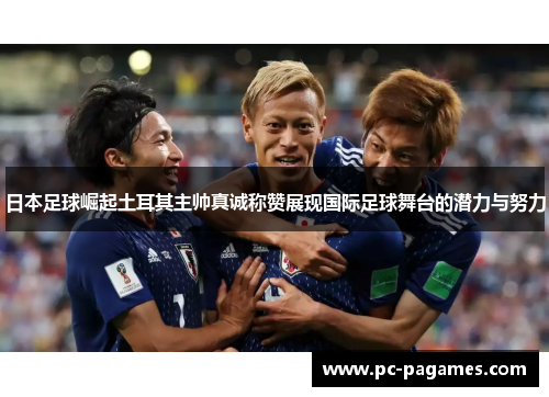 日本足球崛起土耳其主帅真诚称赞展现国际足球舞台的潜力与努力 日本足球崛起土耳其主帅真诚称赞展现国际足球舞台的潜力与努力