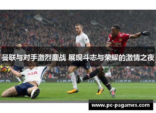 曼联与对手激烈鏖战 展现斗志与荣耀的激情之夜 曼联与对手激烈鏖战 展现斗志与荣耀的激情之夜