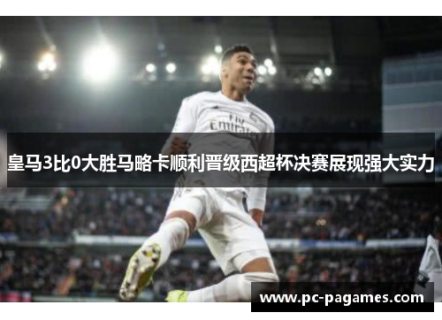 皇马3比0大胜马略卡顺利晋级西超杯决赛展现强大实力 皇马3比0大胜马略卡顺利晋级西超杯决赛展现强大实力