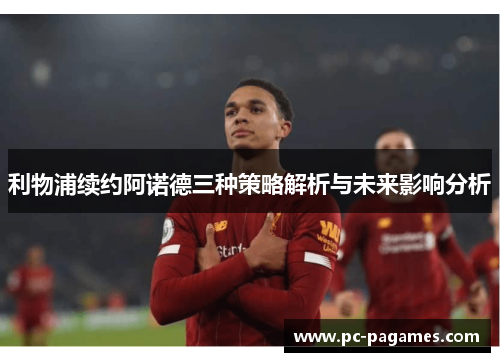 利物浦续约阿诺德三种策略解析与未来影响分析 利物浦续约阿诺德三种策略解析与未来影响分析
