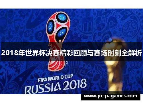 2018年世界杯决赛精彩回顾与赛场时刻全解析 2018年世界杯决赛精彩回顾与赛场时刻全解析