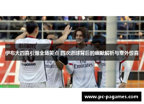 伊布大四喜引爆全场笑点 四次进球背后的幽默解析与意外惊喜 伊布大四喜引爆全场笑点 四次进球背后的幽默解析与意外惊喜