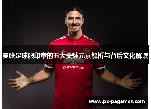 曼联足球服印章的五大关键元素解析与背后文化解读 曼联足球服印章的五大关键元素解析与背后文化解读