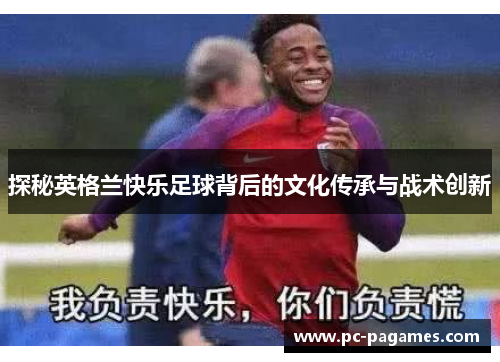 探秘英格兰快乐足球背后的文化传承与战术创新 探秘英格兰快乐足球背后的文化传承与战术创新