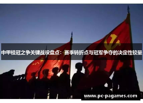 中甲桂冠之争关键战役盘点:赛季转折点与冠军争夺的决定性较量 中甲桂冠之争关键战役盘点:赛季转折点与冠军争夺的决定性较量