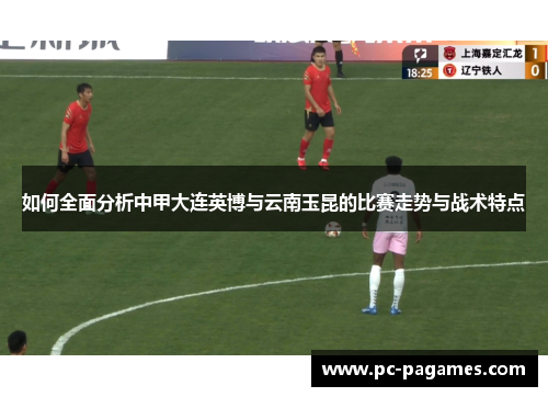 如何全面分析中甲大连英博与云南玉昆的比赛走势与战术特点 如何全面分析中甲大连英博与云南玉昆的比赛走势与战术特点