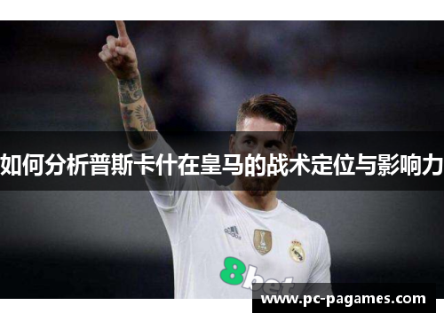 如何分析普斯卡什在皇马的战术定位与影响力 如何分析普斯卡什在皇马的战术定位与影响力