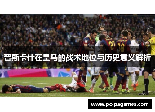 普斯卡什在皇马的战术地位与历史意义解析 普斯卡什在皇马的战术地位与历史意义解析