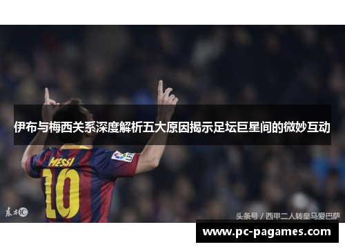 伊布与梅西关系深度解析五大原因揭示足坛巨星间的微妙互动 伊布与梅西关系深度解析五大原因揭示足坛巨星间的微妙互动