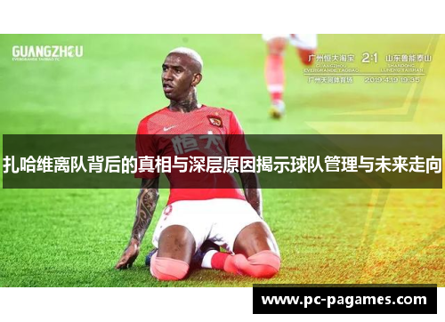 扎哈维离队背后的真相与深层原因揭示球队管理与未来走向 扎哈维离队背后的真相与深层原因揭示球队管理与未来走向