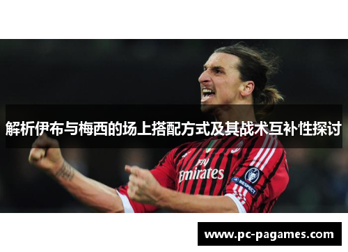解析伊布与梅西的场上搭配方式及其战术互补性探讨 解析伊布与梅西的场上搭配方式及其战术互补性探讨