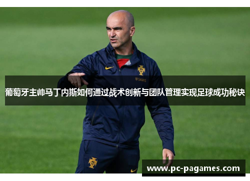 葡萄牙主帅马丁内斯如何通过战术创新与团队管理实现足球成功秘诀 葡萄牙主帅马丁内斯如何通过战术创新与团队管理实现足球成功秘诀