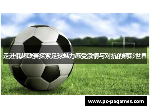 走进俄超联赛探索足球魅力感受激情与对抗的精彩世界