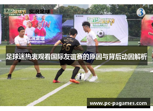足球迷热衷观看国际友谊赛的原因与背后动因解析 足球迷热衷观看国际友谊赛的原因与背后动因解析