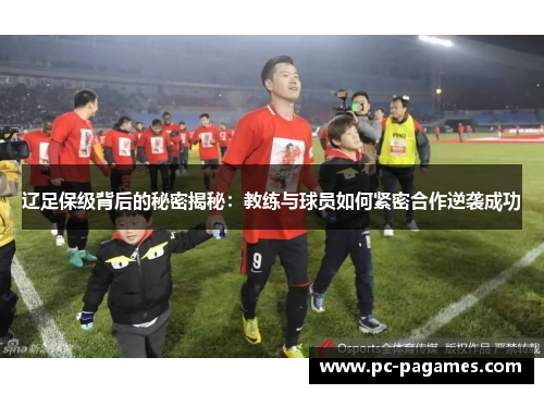 辽足保级背后的秘密揭秘：教练与球员如何紧密合作逆袭成功