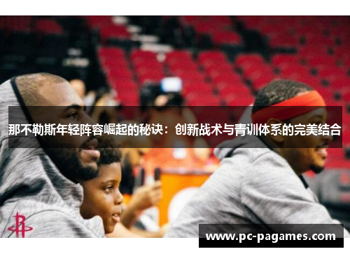 那不勒斯年轻阵容崛起的秘诀:创新战术与青训体系的完美结合 那不勒斯年轻阵容崛起的秘诀:创新战术与青训体系的完美结合